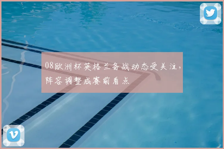 08欧洲杯英格兰备战动态受关注，阵容调整成赛前看点
