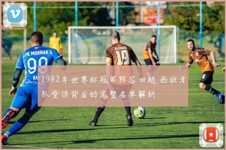 1982年世界杯冠军阵容回顾 西班牙队登顶背后的完整名单解析