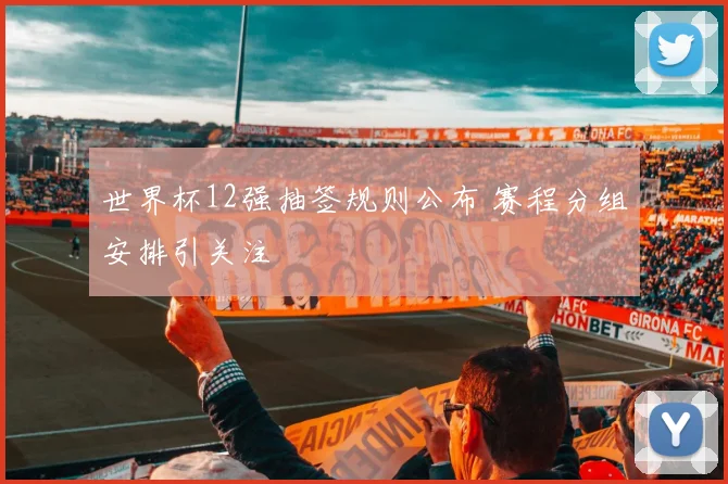 世界杯12强抽签规则公布 赛程分组安排引关注