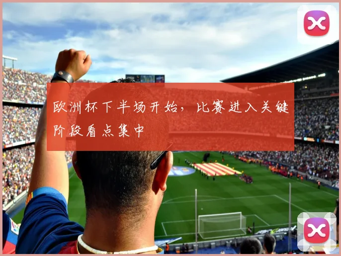 欧洲杯下半场开始，比赛进入关键阶段看点集中