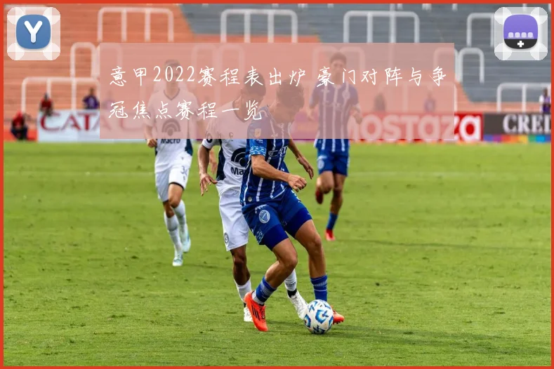 意甲2022赛程表出炉 豪门对阵与争冠焦点赛程一览